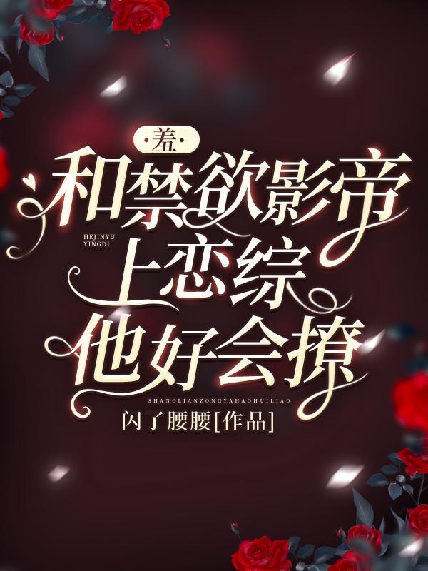 羞!和禁欲影帝上恋综,他好会撩